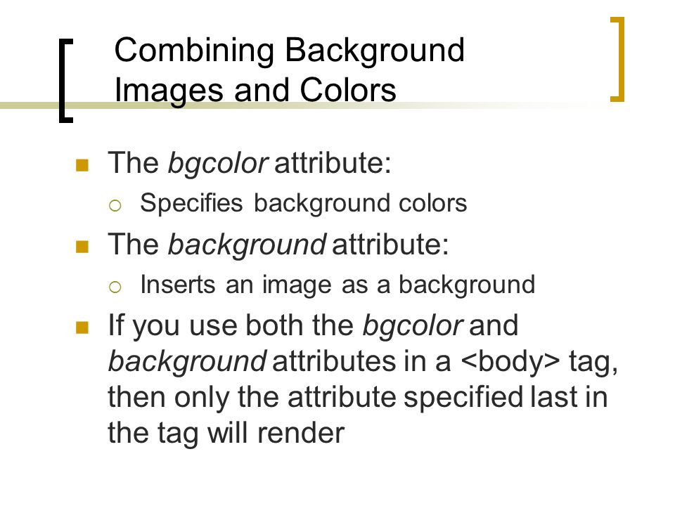 Combining Background Images and Colors The bgcolor attribute:  Specifies background colors The background attribute:  Inserts an image as a background If you use both the bgcolor and background attributes in a tag, then only the attribute specified last in the tag will render