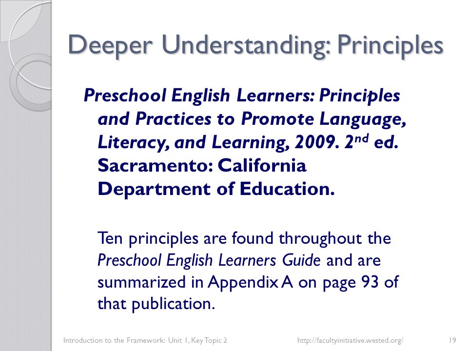 Deeper Understanding: Principles Introduction to the Framework: Unit 1, Key Topic 2http://facultyinitiative.wested.org/19 Preschool English Learners: Principles and Practices to Promote Language, Literacy, and Learning, 2009.