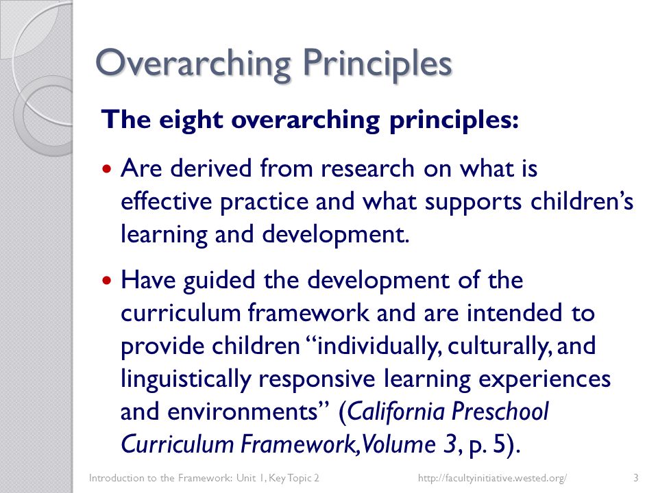 Overarching Principles Introduction to the Framework: Unit 1, Key Topic 2http://facultyinitiative.wested.org/3 The eight overarching principles: Are derived from research on what is effective practice and what supports children’s learning and development.