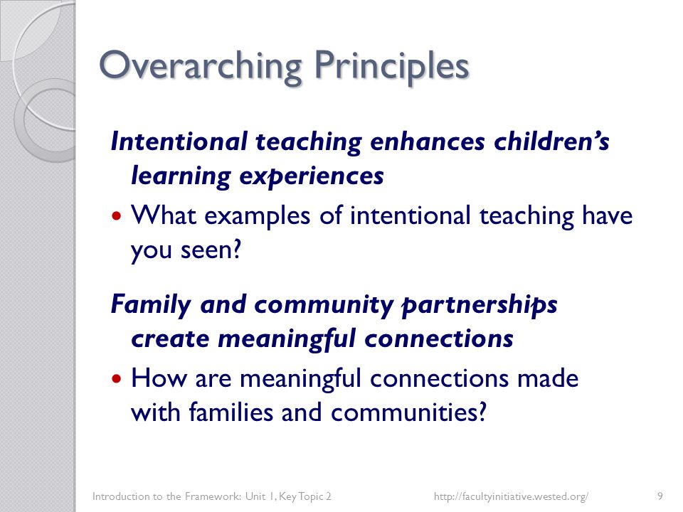 Overarching Principles Introduction to the Framework: Unit 1, Key Topic 2http://facultyinitiative.wested.org/9 Intentional teaching enhances children’s learning experiences What examples of intentional teaching have you seen.