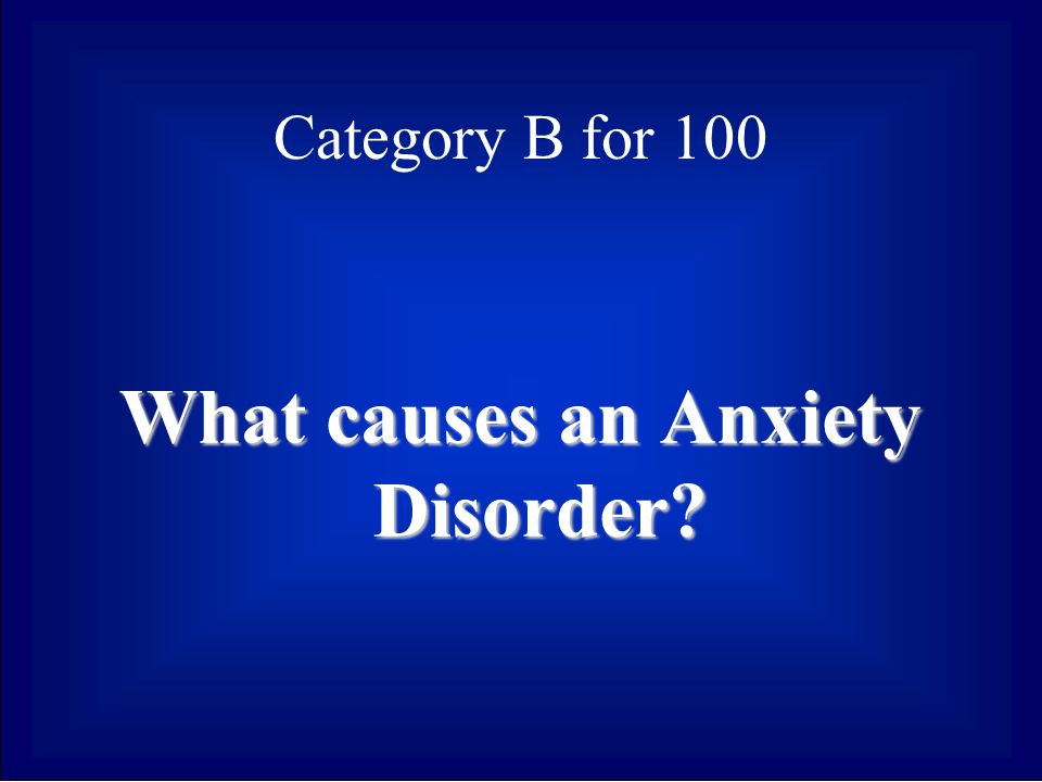 Category B for 100 What causes an Anxiety Disorder