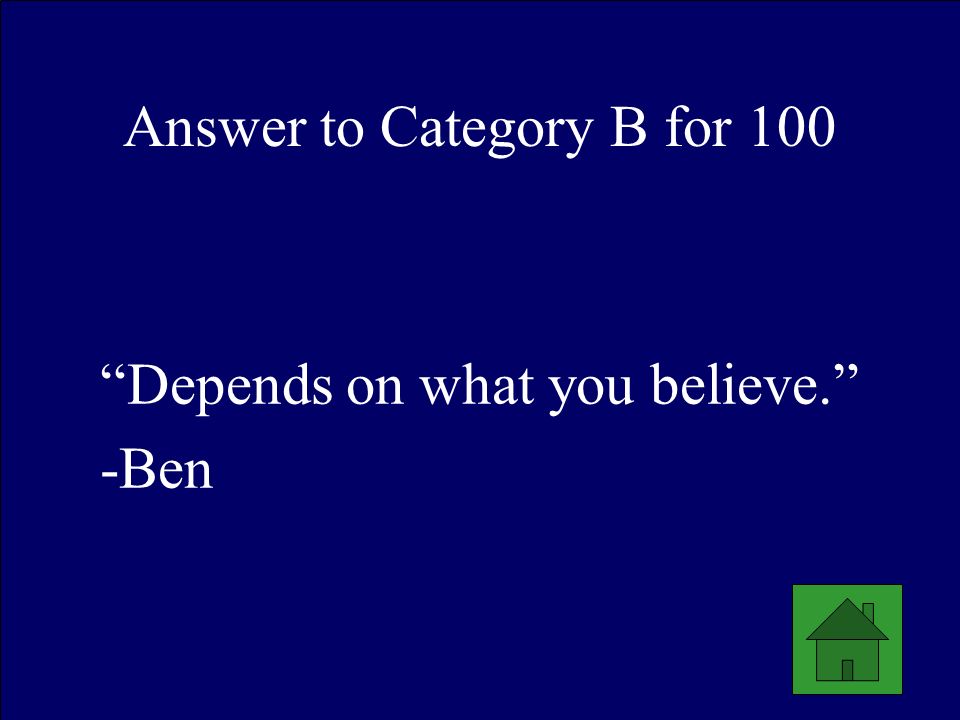 Answer to Category B for 100 Depends on what you believe. -Ben