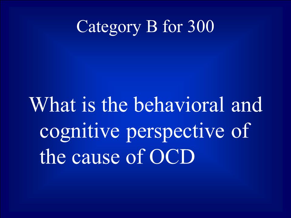 Category B for 300 What is the behavioral and cognitive perspective of the cause of OCD