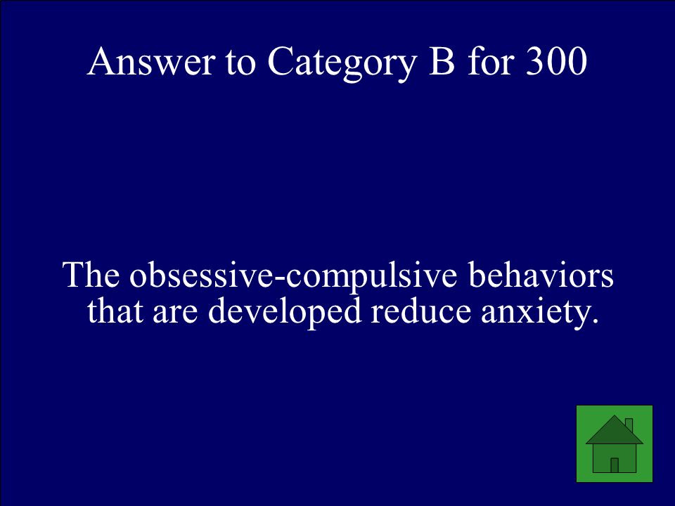 Answer to Category B for 300 The obsessive-compulsive behaviors that are developed reduce anxiety.