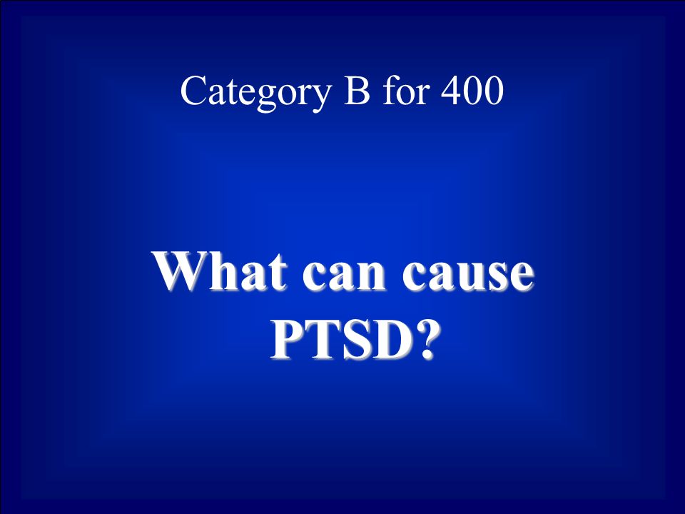 Category B for 400 What can cause PTSD