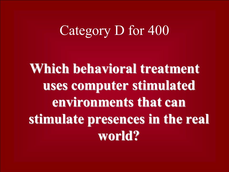 Category D for 400 Which behavioral treatment uses computer stimulated environments that can stimulate presences in the real world