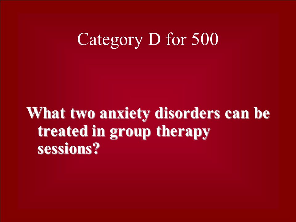 Category D for 500 What two anxiety disorders can be treated in group therapy sessions