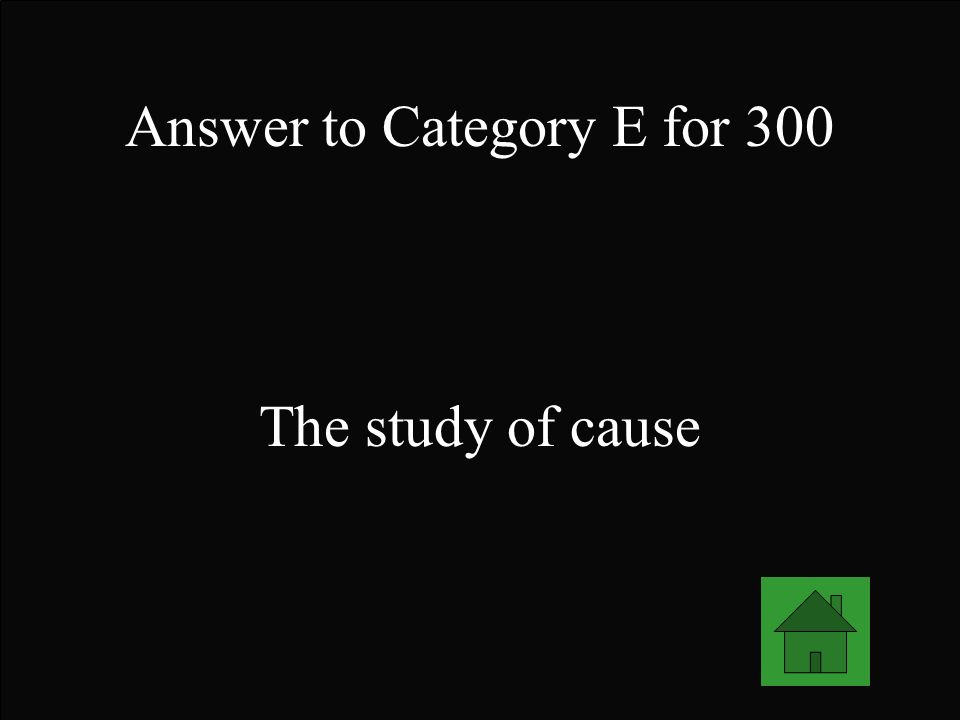 Answer to Category E for 300 The study of cause