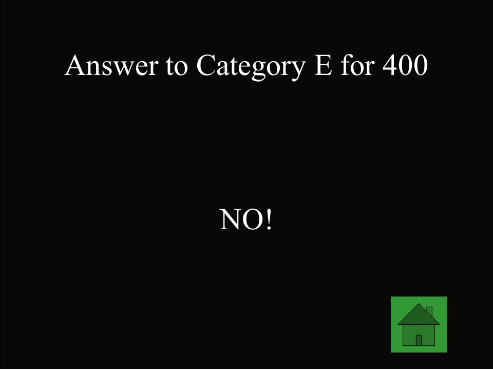 Answer to Category E for 400 NO!