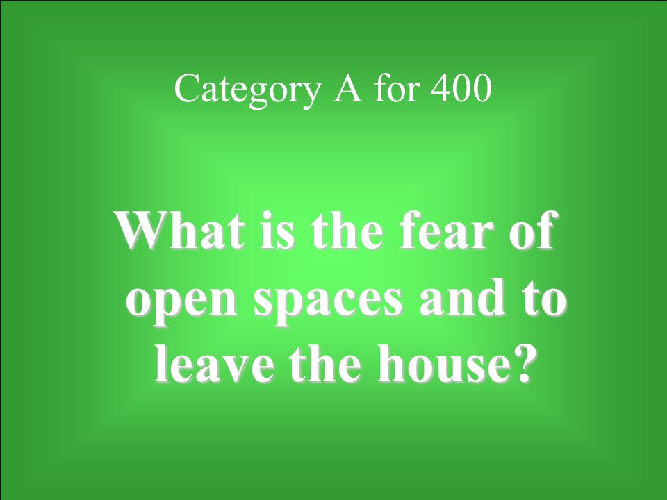 Category A for 400 What is the fear of open spaces and to leave the house