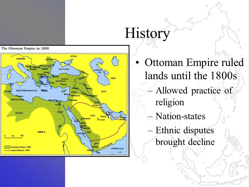 History Ottoman Empire ruled lands until the 1800s –Allowed practice of religion –Nation-states –Ethnic disputes brought decline
