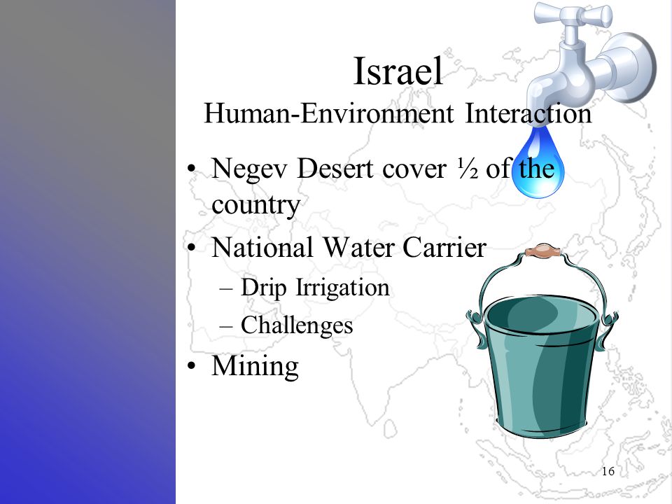 Israel Human-Environment Interaction Negev Desert cover ½ of the country National Water Carrier –Drip Irrigation –Challenges Mining 16