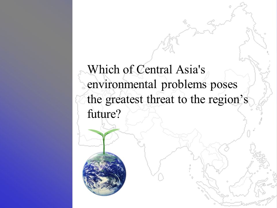 Which of Central Asia s environmental problems poses the greatest threat to the region’s future