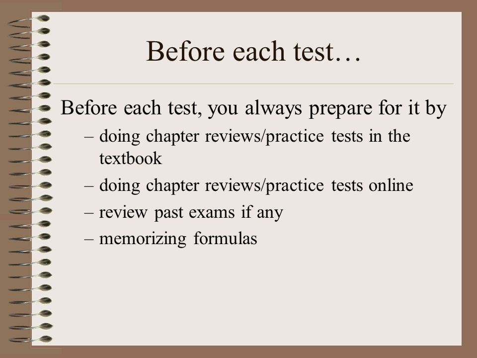 Before each test… Before each test, you always prepare for it by –doing chapter reviews/practice tests in the textbook –doing chapter reviews/practice tests online –review past exams if any –memorizing formulas