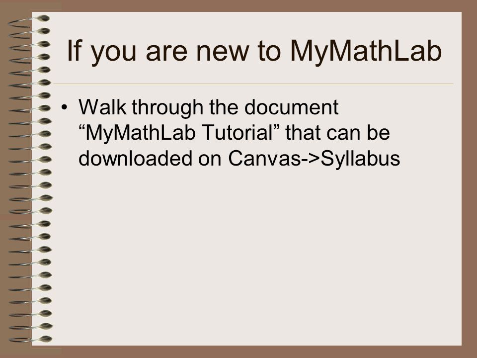 If you are new to MyMathLab Walk through the document MyMathLab Tutorial that can be downloaded on Canvas->Syllabus