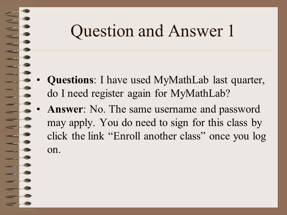 Question and Answer 1 Questions: I have used MyMathLab last quarter, do I need register again for MyMathLab.