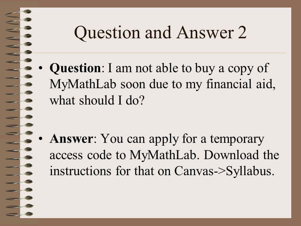 Question and Answer 2 Question: I am not able to buy a copy of MyMathLab soon due to my financial aid, what should I do.