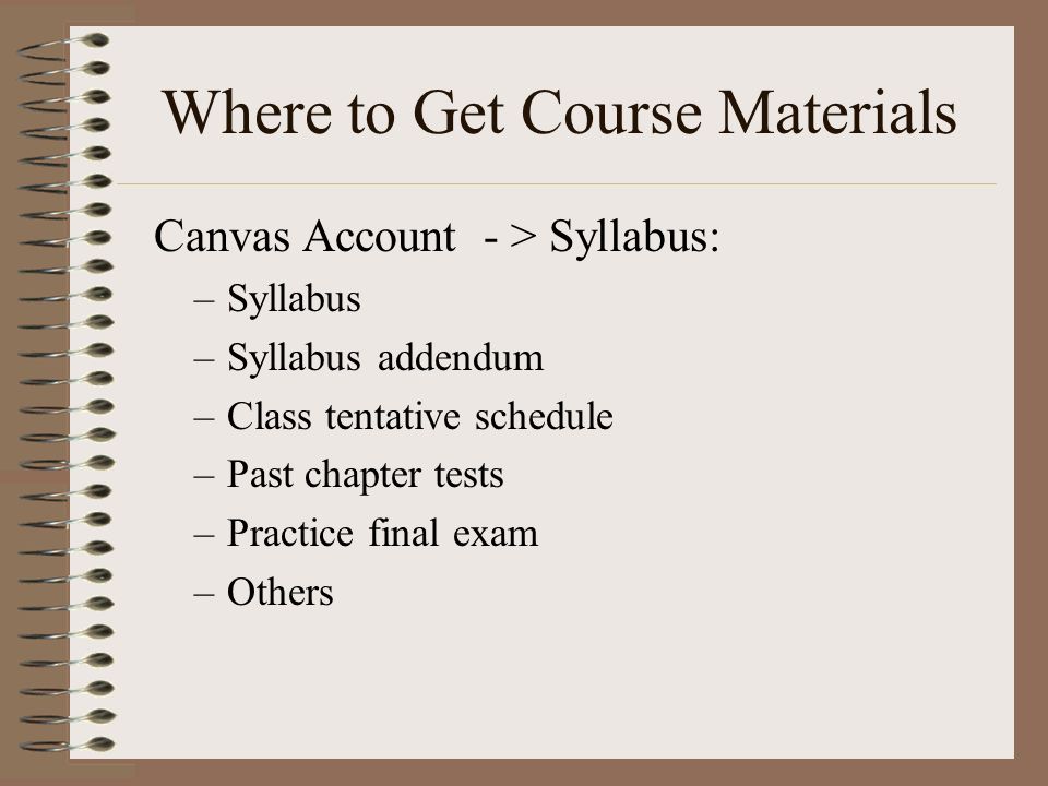 Where to Get Course Materials Canvas Account - > Syllabus: –Syllabus –Syllabus addendum –Class tentative schedule –Past chapter tests –Practice final exam –Others
