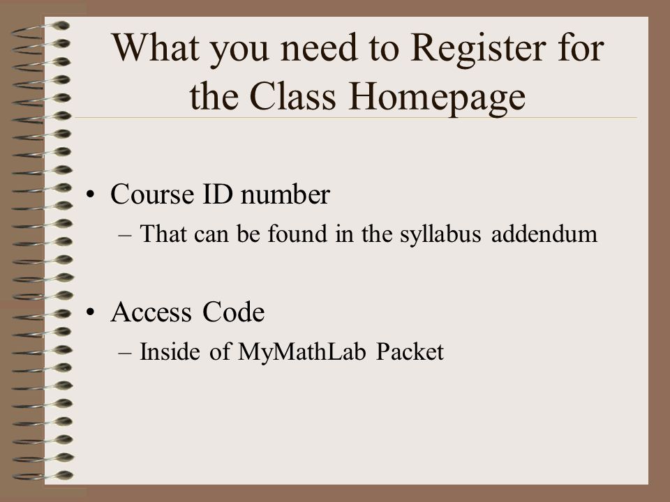 What you need to Register for the Class Homepage Course ID number –That can be found in the syllabus addendum Access Code –Inside of MyMathLab Packet