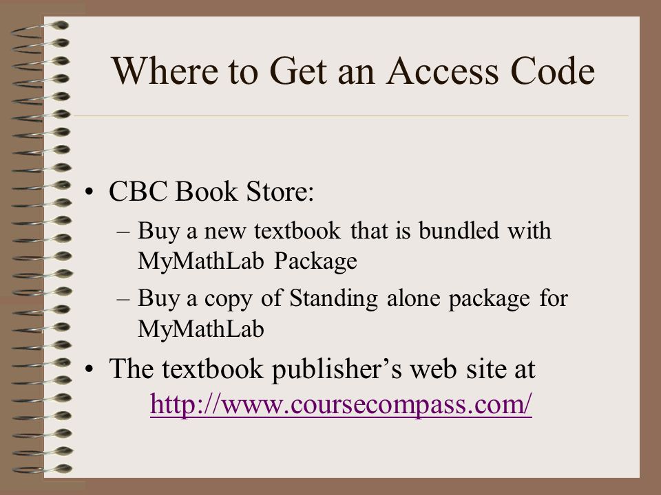 Where to Get an Access Code CBC Book Store: –Buy a new textbook that is bundled with MyMathLab Package –Buy a copy of Standing alone package for MyMathLab The textbook publisher’s web site at