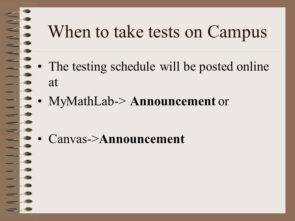 When to take tests on Campus The testing schedule will be posted online at MyMathLab-> Announcement or Canvas->Announcement