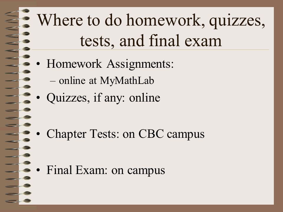 Where to do homework, quizzes, tests, and final exam Homework Assignments: –online at MyMathLab Quizzes, if any: online Chapter Tests: on CBC campus Final Exam: on campus