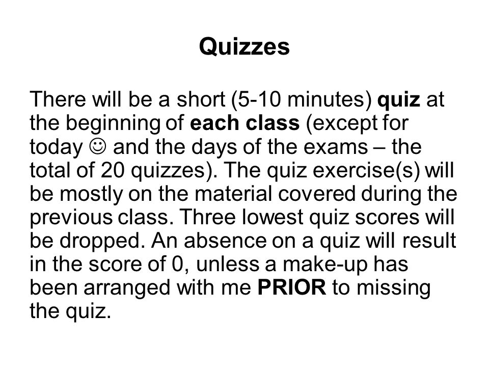 Quizzes There will be a short (5-10 minutes) quiz at the beginning of each class (except for today and the days of the exams – the total of 20 quizzes).