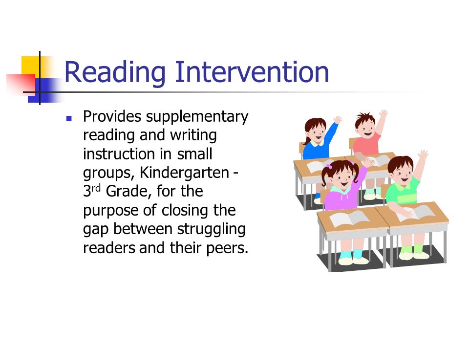 Reading Intervention Provides supplementary reading and writing instruction in small groups, Kindergarten - 3 rd Grade, for the purpose of closing the gap between struggling readers and their peers.