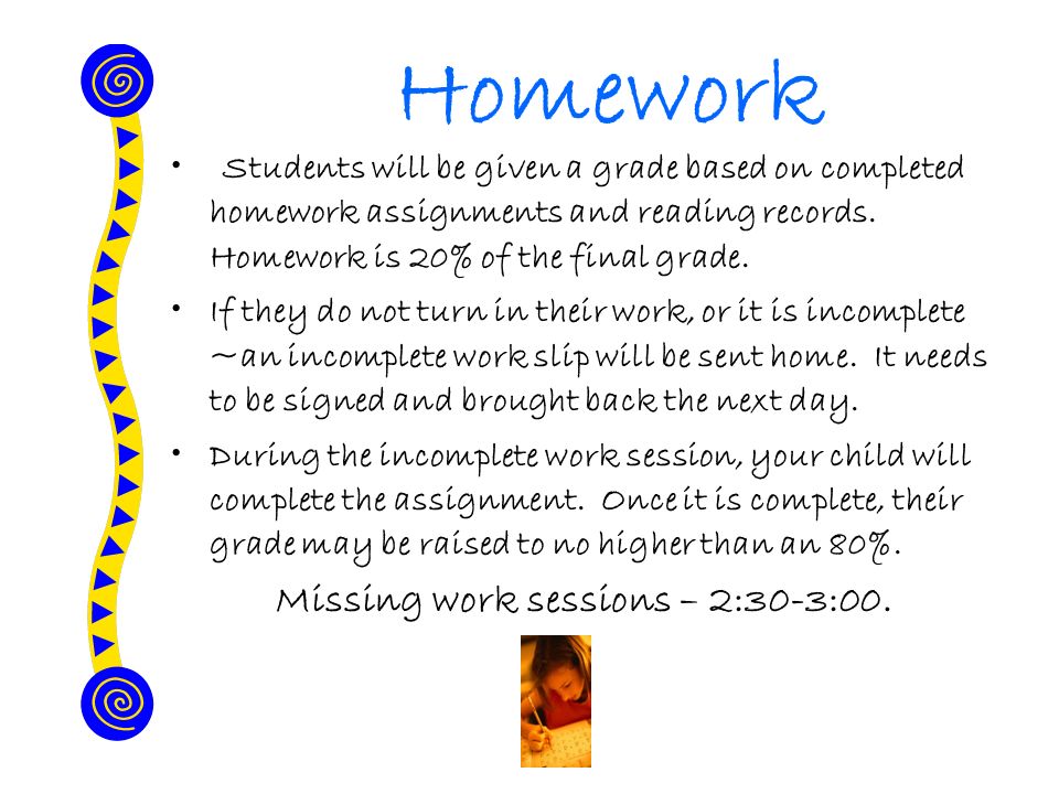 Homework Students will be given a grade based on completed homework assignments and reading records.