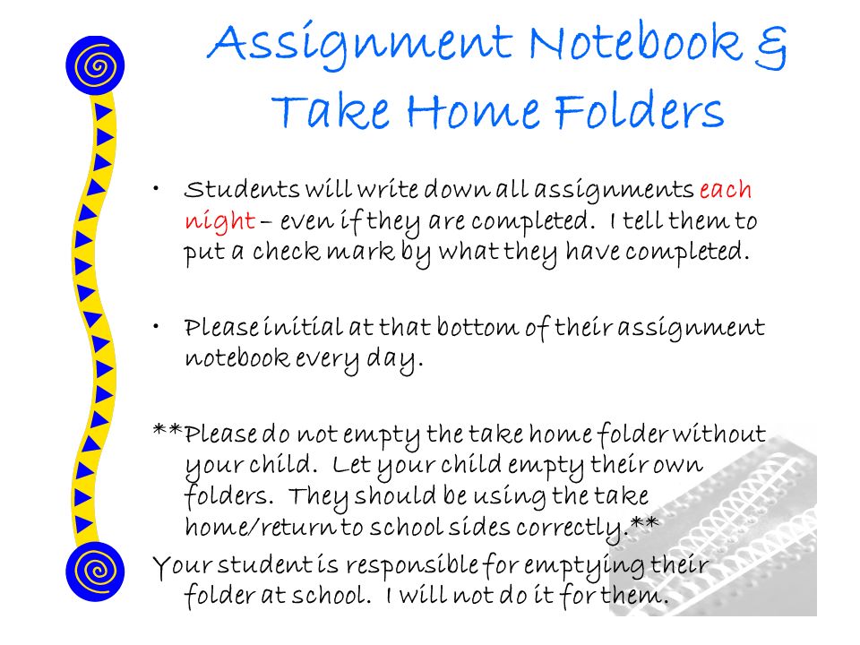 Assignment Notebook & Take Home Folders Students will write down all assignments each night – even if they are completed.
