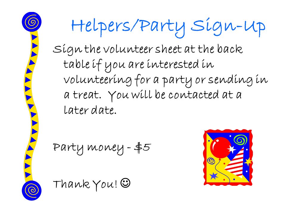 Helpers/Party Sign-Up Sign the volunteer sheet at the back table if you are interested in volunteering for a party or sending in a treat.