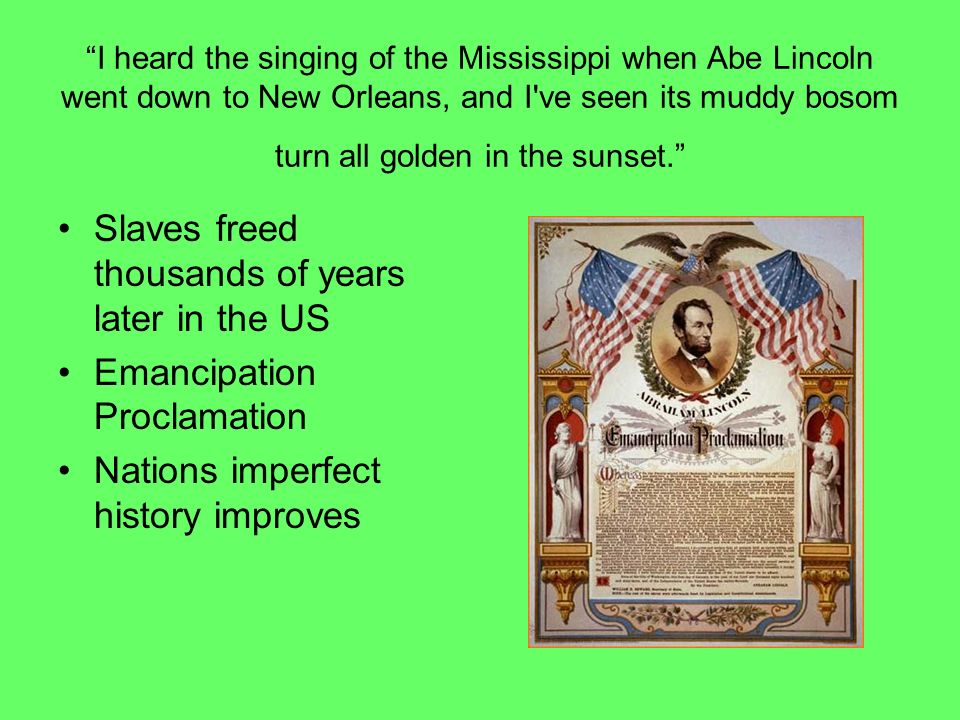 I heard the singing of the Mississippi when Abe Lincoln went down to New Orleans, and I ve seen its muddy bosom turn all golden in the sunset. Slaves freed thousands of years later in the US Emancipation Proclamation Nations imperfect history improves