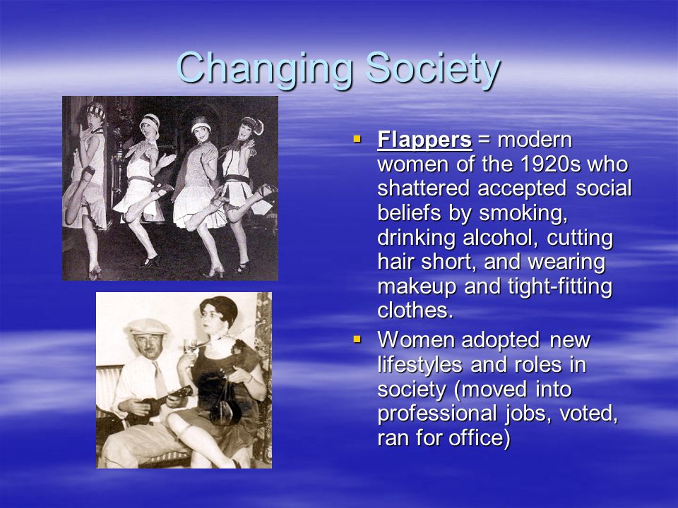 Changing Society  Flappers = modern women of the 1920s who shattered accepted social beliefs by smoking, drinking alcohol, cutting hair short, and wearing makeup and tight-fitting clothes.