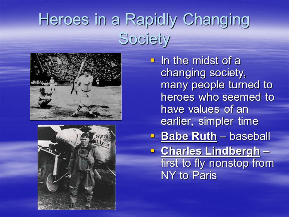 Heroes in a Rapidly Changing Society  In the midst of a changing society, many people turned to heroes who seemed to have values of an earlier, simpler time  Babe Ruth – baseball  Charles Lindbergh – first to fly nonstop from NY to Paris