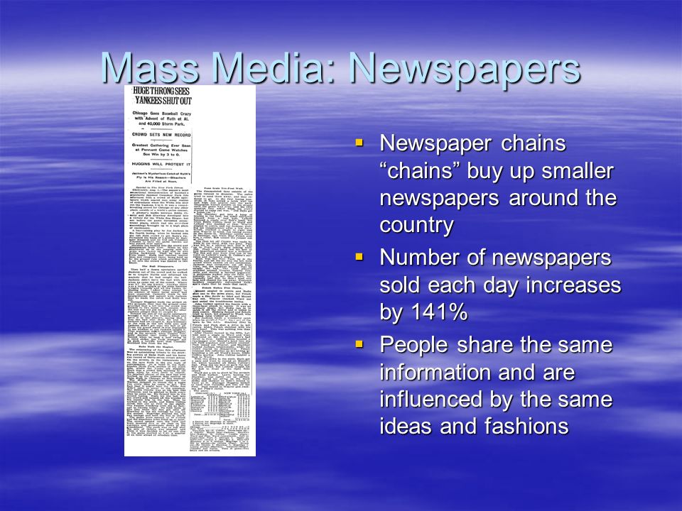 Mass Media: Newspapers  Newspaper chains chains buy up smaller newspapers around the country  Number of newspapers sold each day increases by 141%  People share the same information and are influenced by the same ideas and fashions