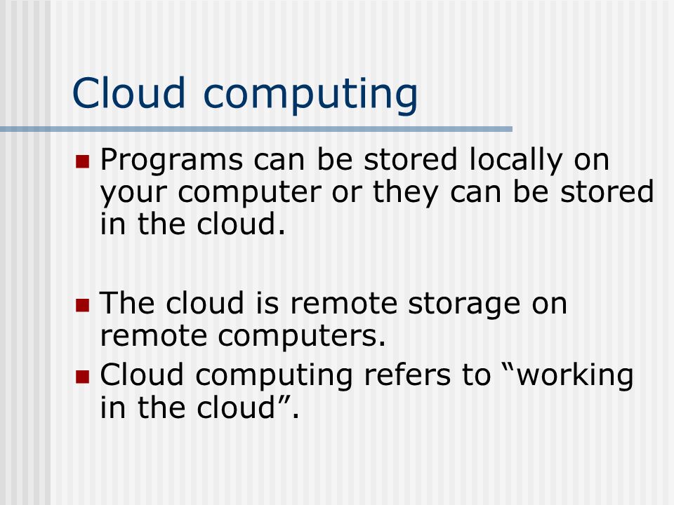 Cloud computing Programs can be stored locally on your computer or they can be stored in the cloud.