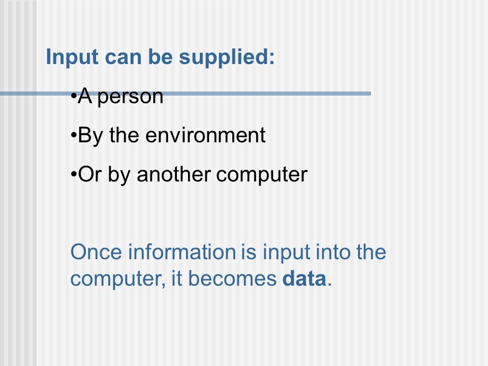 Input can be supplied: A person By the environment Or by another computer Once information is input into the computer, it becomes data.
