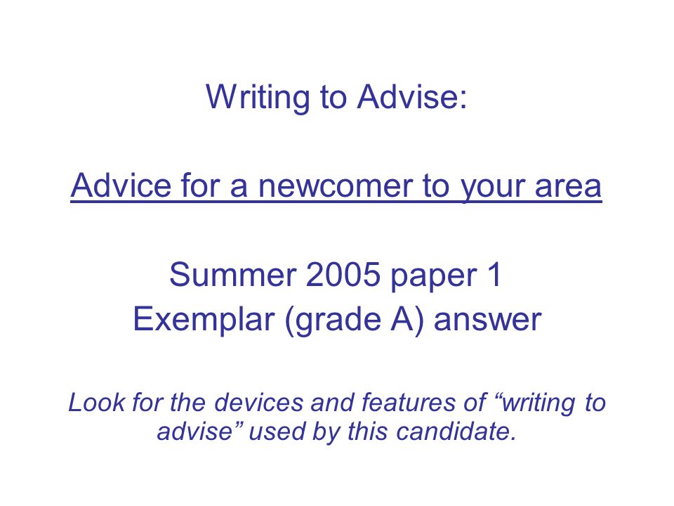 Writing to Advise: Advice for a newcomer to your area Summer 2005 paper 1 Exemplar (grade A) answer Look for the devices and features of writing to advise used by this candidate.