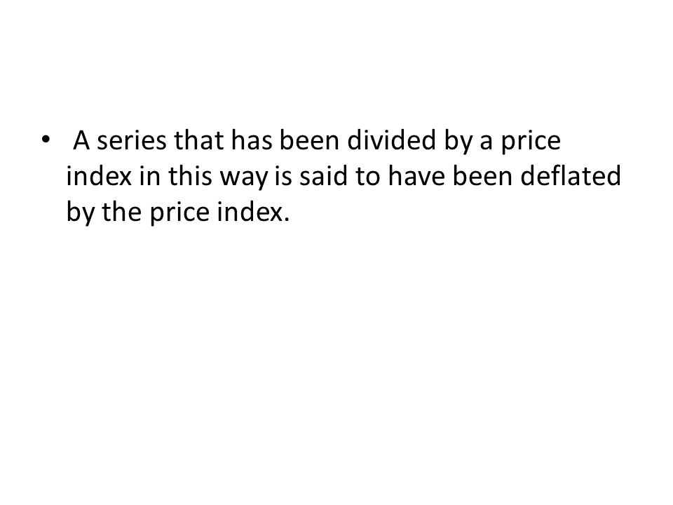 A series that has been divided by a price index in this way is said to have been deflated by the price index.