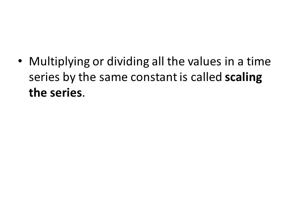 Multiplying or dividing all the values in a time series by the same constant is called scaling the series.