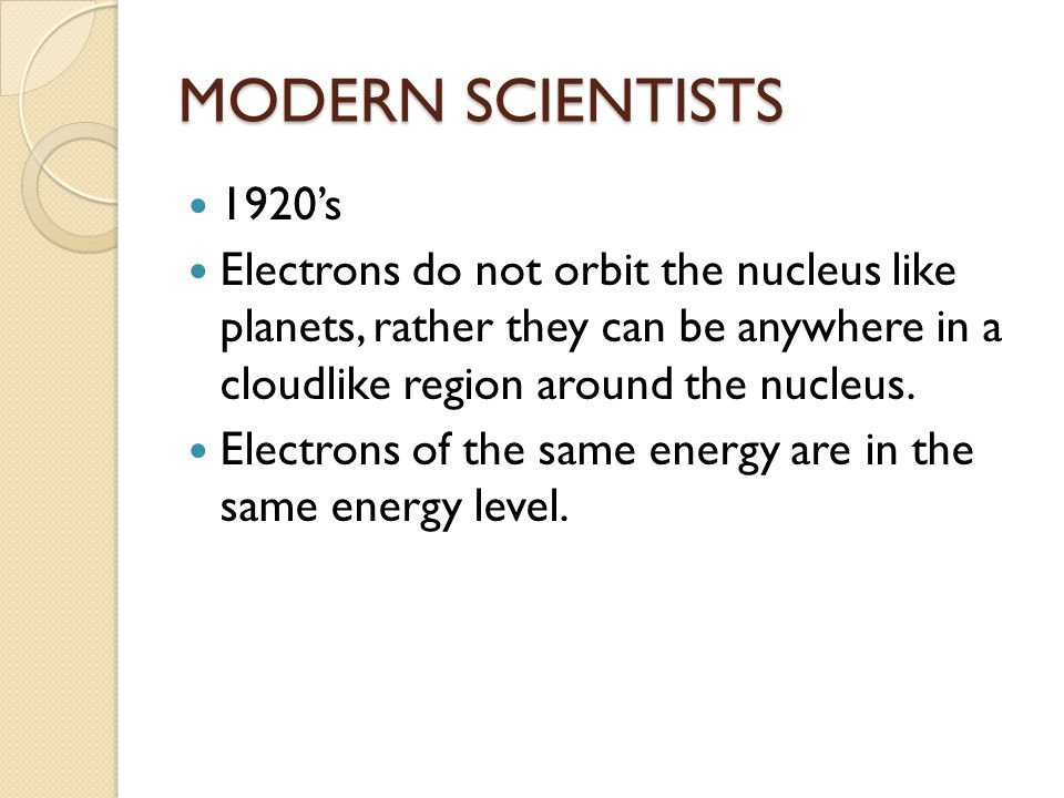 MODERN SCIENTISTS 1920’s Electrons do not orbit the nucleus like planets, rather they can be anywhere in a cloudlike region around the nucleus.