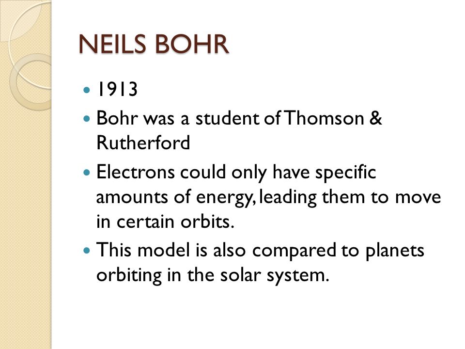 NEILS BOHR 1913 Bohr was a student of Thomson & Rutherford Electrons could only have specific amounts of energy, leading them to move in certain orbits.