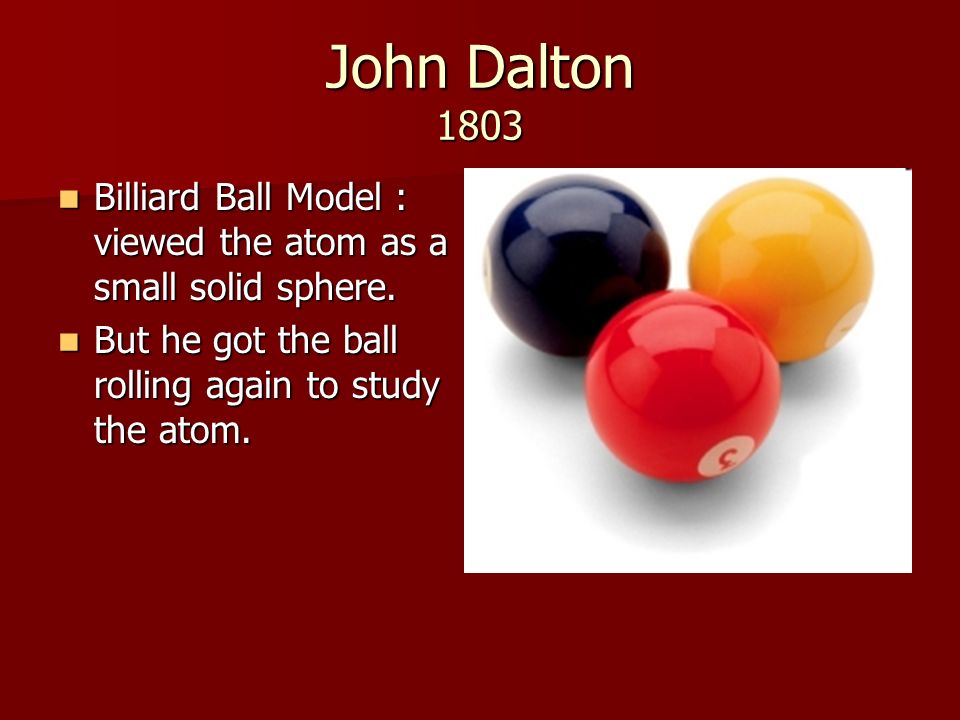 John Dalton 1803 Billiard Ball Model : viewed the atom as a small solid sphere.