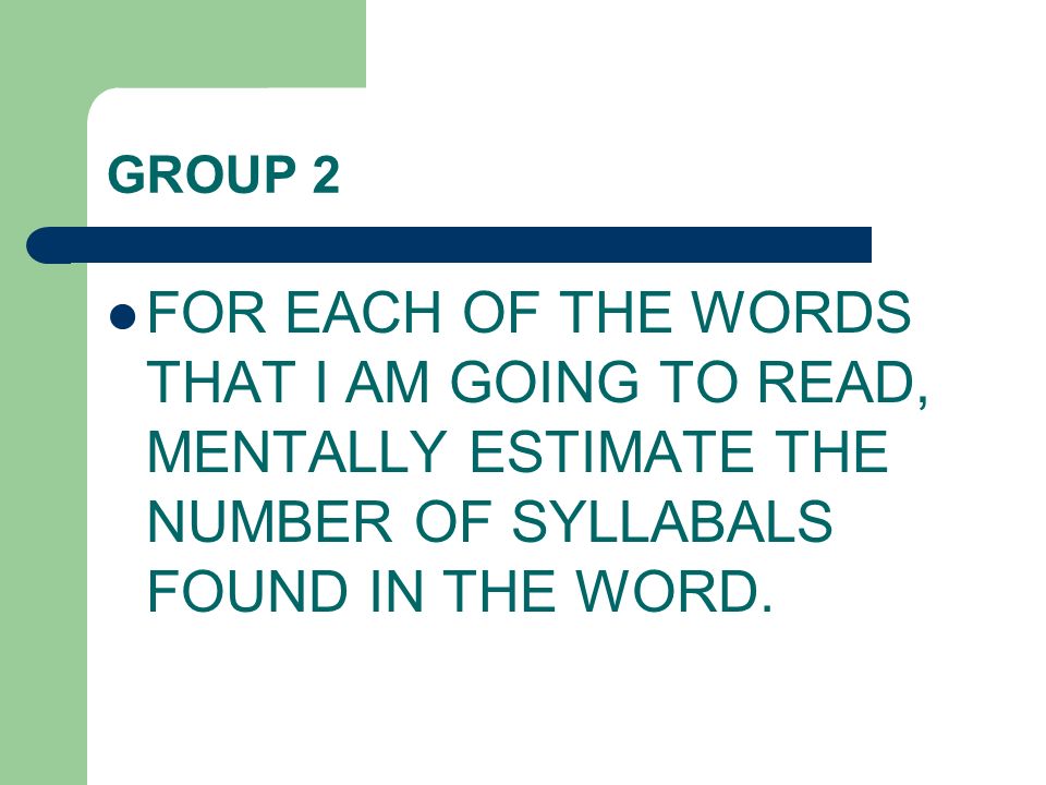 GROUP 2 FOR EACH OF THE WORDS THAT I AM GOING TO READ, MENTALLY ESTIMATE THE NUMBER OF SYLLABALS FOUND IN THE WORD.