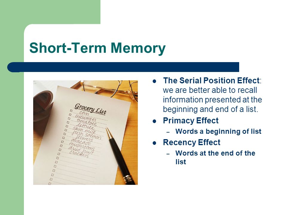 Short-Term Memory The Serial Position Effect: we are better able to recall information presented at the beginning and end of a list.
