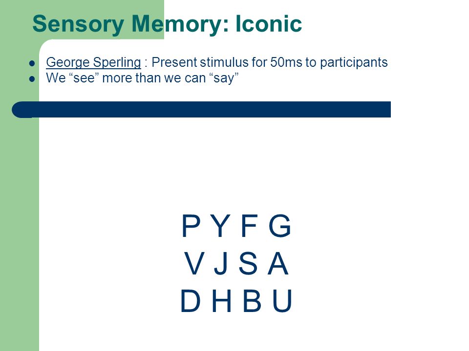 Sensory Memory: Iconic George Sperling : Present stimulus for 50ms to participants George Sperling We see more than we can say P Y F G V J S A D H B U