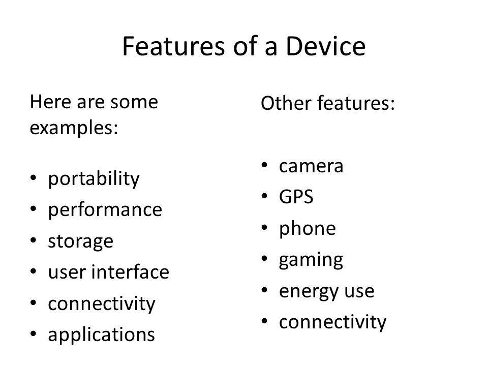 Features of a Device Here are some examples: portability performance storage user interface connectivity applications Other features: camera GPS phone gaming energy use connectivity