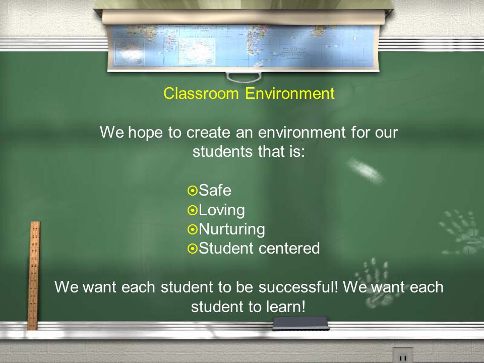 Classroom Environment We hope to create an environment for our students that is:  Safe  Loving  Nurturing  Student centered We want each student to be successful.