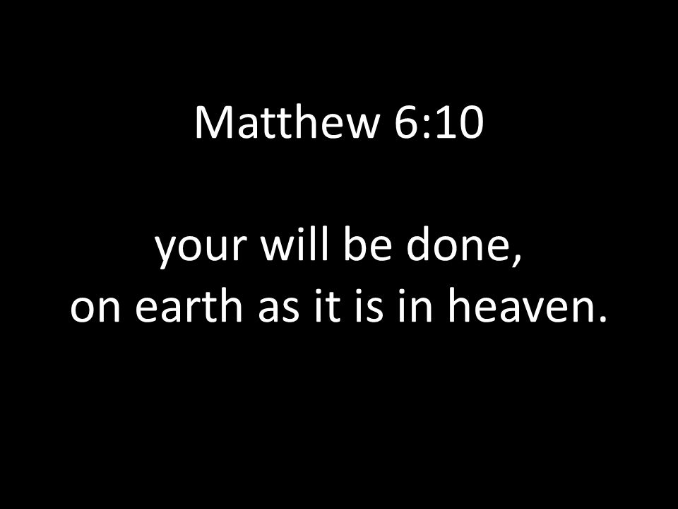 Matthew 6:10 your will be done, on earth as it is in heaven.