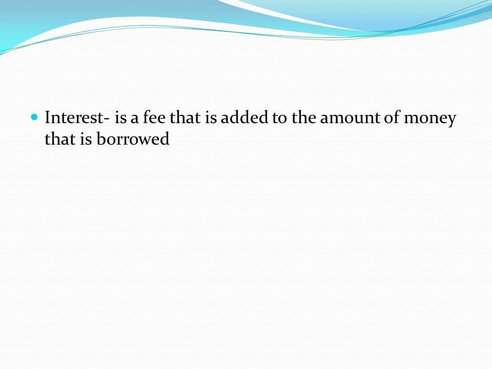 Interest- is a fee that is added to the amount of money that is borrowed